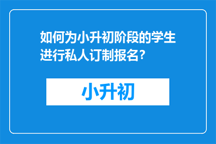 如何为小升初阶段的学生进行私人订制报名？