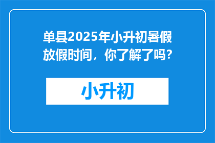 单县2025年小升初暑假放假时间，你了解了吗？