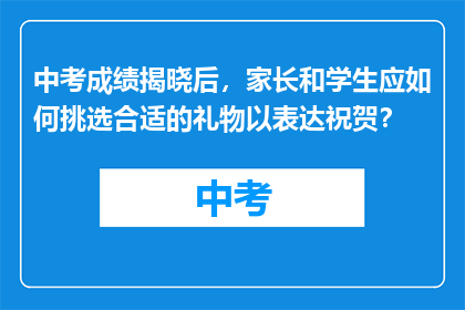 中考成绩揭晓后，家长和学生应如何挑选合适的礼物以表达祝贺？
