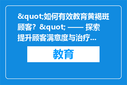 "如何有效教育黄褐斑顾客？" —— 探索提升顾客满意度与治疗效果的关键策略
