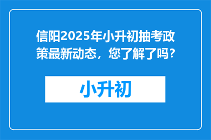 信阳2025年小升初抽考政策最新动态，您了解了吗？