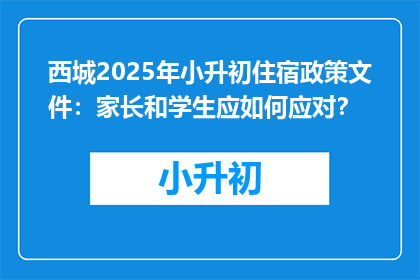 西城2025年小升初住宿政策文件：家长和学生应如何应对？