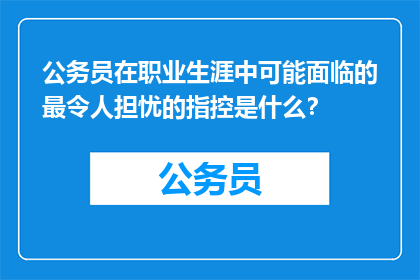 公务员在职业生涯中可能面临的最令人担忧的指控是什么？