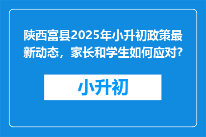 陕西富县2025年小升初政策最新动态，家长和学生如何应对？
