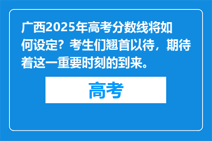 广西2025年高考分数线将如何设定？考生们翘首以待，期待着这一重要时刻的到来。