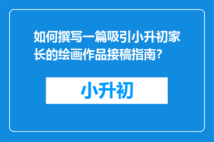 如何撰写一篇吸引小升初家长的绘画作品接稿指南？
