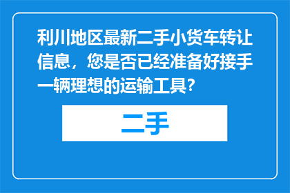 利川地区最新二手小货车转让信息，您是否已经准备好接手一辆理想的运输工具？