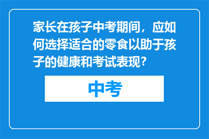 家长在孩子中考期间，应如何选择适合的零食以助于孩子的健康和考试表现？