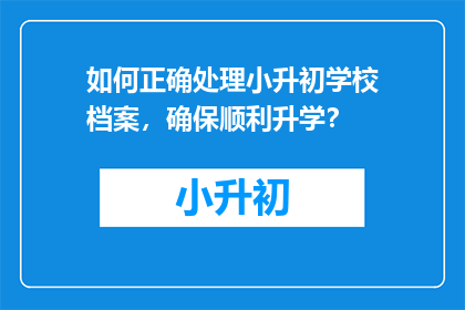 如何正确处理小升初学校档案，确保顺利升学？