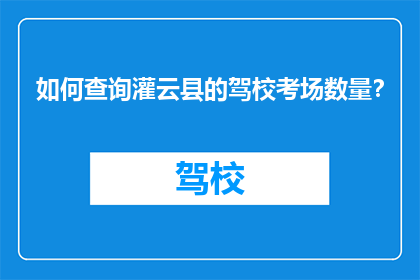如何查询灌云县的驾校考场数量？