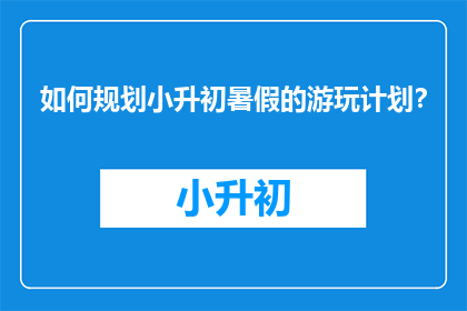 如何规划小升初暑假的游玩计划？
