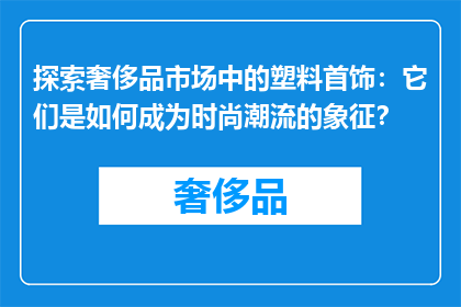 探索奢侈品市场中的塑料首饰：它们是如何成为时尚潮流的象征？