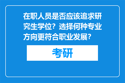 在职人员是否应该追求研究生学位？选择何种专业方向更符合职业发展？