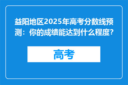 益阳地区2025年高考分数线预测：你的成绩能达到什么程度？