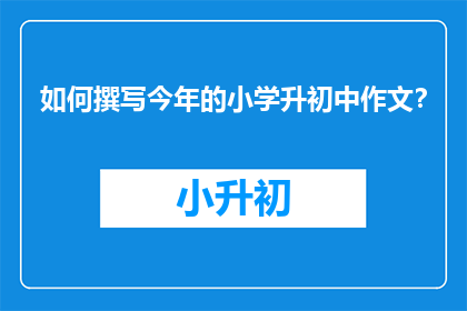 如何撰写今年的小学升初中作文？