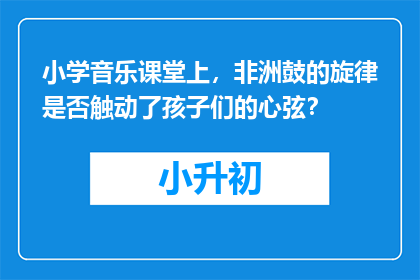 小学音乐课堂上，非洲鼓的旋律是否触动了孩子们的心弦？