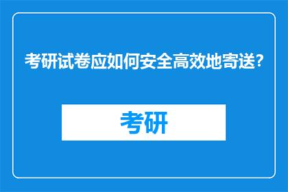 考研试卷应如何安全高效地寄送？