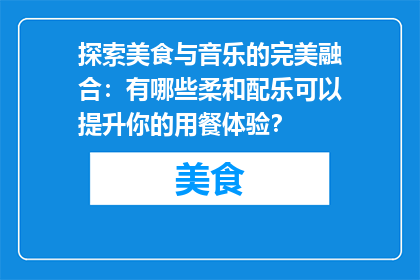 探索美食与音乐的完美融合：有哪些柔和配乐可以提升你的用餐体验？