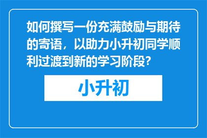 如何撰写一份充满鼓励与期待的寄语，以助力小升初同学顺利过渡到新的学习阶段？