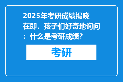 2025年考研成绩揭晓在即，孩子们好奇地询问：什么是考研成绩？