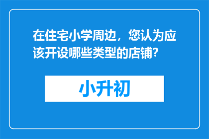 在住宅小学周边，您认为应该开设哪些类型的店铺？