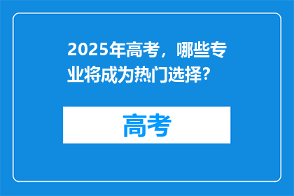 2025年高考，哪些专业将成为热门选择？