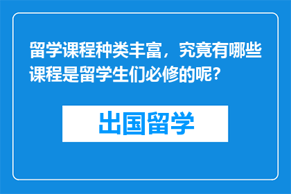 留学课程种类丰富，究竟有哪些课程是留学生们必修的呢？