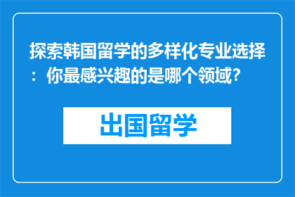 探索韩国留学的多样化专业选择：你最感兴趣的是哪个领域？