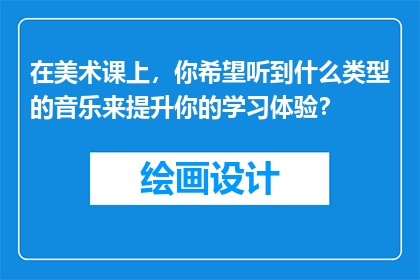 在美术课上，你希望听到什么类型的音乐来提升你的学习体验？