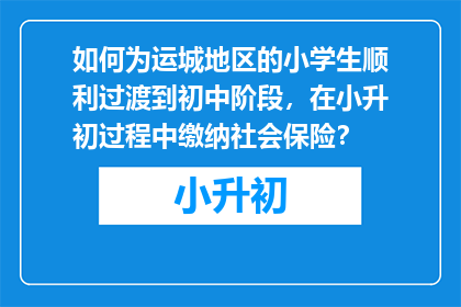 如何为运城地区的小学生顺利过渡到初中阶段，在小升初过程中缴纳社会保险？