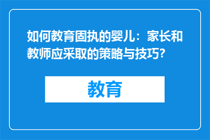 如何教育固执的婴儿：家长和教师应采取的策略与技巧？