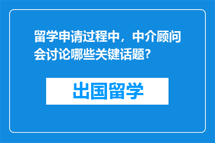 留学申请过程中，中介顾问会讨论哪些关键话题？