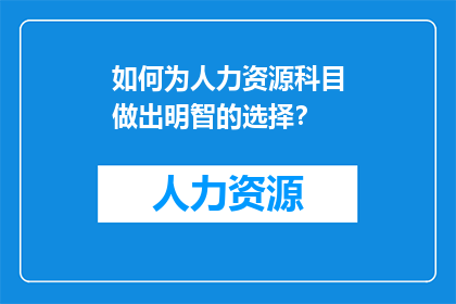 如何为人力资源科目做出明智的选择？