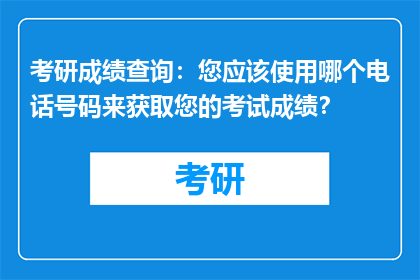 考研成绩查询：您应该使用哪个电话号码来获取您的考试成绩？