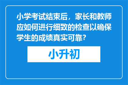 小学考试结束后，家长和教师应如何进行细致的检查以确保学生的成绩真实可靠？