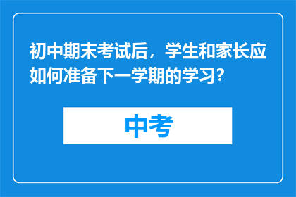 初中期末考试后，学生和家长应如何准备下一学期的学习？