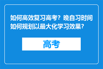 如何高效复习高考？晚自习时间如何规划以最大化学习效果？