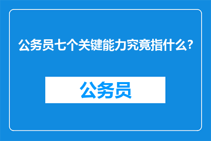 公务员七个关键能力究竟指什么？