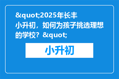 "2025年长丰小升初，如何为孩子挑选理想的学校？"