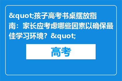 "孩子高考书桌摆放指南：家长应考虑哪些因素以确保最佳学习环境？"