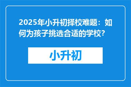2025年小升初择校难题：如何为孩子挑选合适的学校？