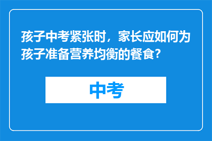 孩子中考紧张时，家长应如何为孩子准备营养均衡的餐食？