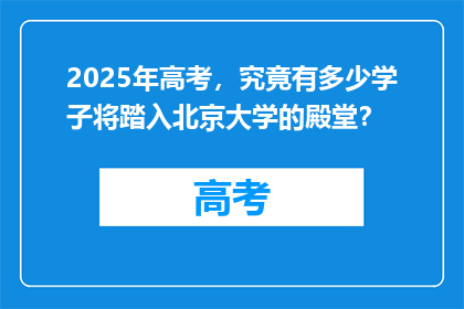 2025年高考，究竟有多少学子将踏入北京大学的殿堂？