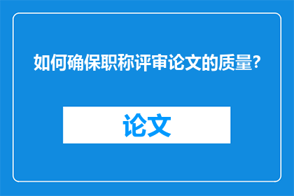 如何确保职称评审论文的质量？