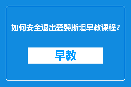 如何安全退出爱婴斯坦早教课程？