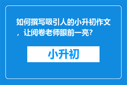 如何撰写吸引人的小升初作文，让阅卷老师眼前一亮？