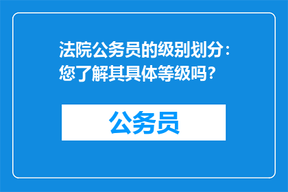 法院公务员的级别划分：您了解其具体等级吗？