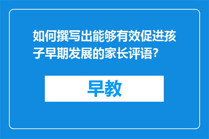 如何撰写出能够有效促进孩子早期发展的家长评语？