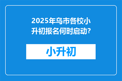 2025年乌市各校小升初报名何时启动？
