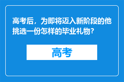 高考后，为即将迈入新阶段的他挑选一份怎样的毕业礼物？